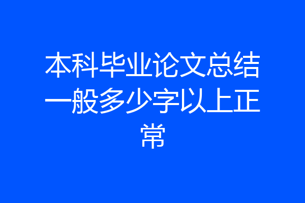 本科毕业论文总结一般多少字以上正常