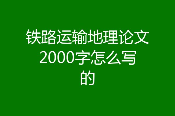 铁路运输地理论文2000字怎么写的