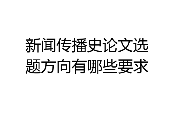 新闻传播史论文选题方向有哪些要求