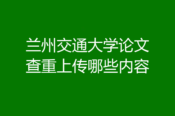 兰州交通大学论文查重上传哪些内容