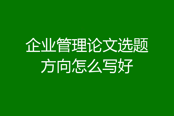 企业管理论文选题方向怎么写好