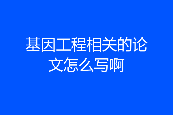 基因工程相关的论文怎么写啊