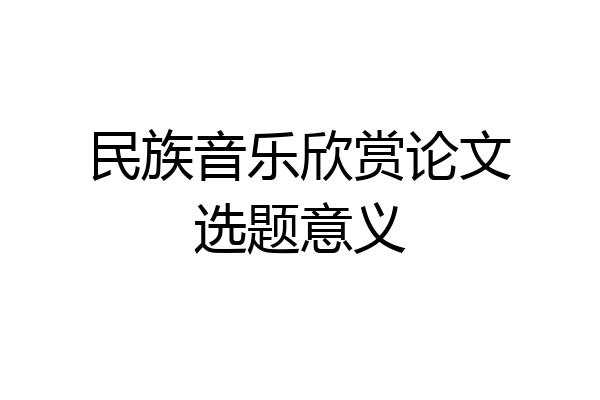 民族音乐欣赏论文选题意义