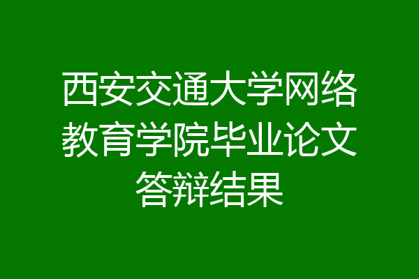 西安交通大学网络教育学院毕业论文答辩结果