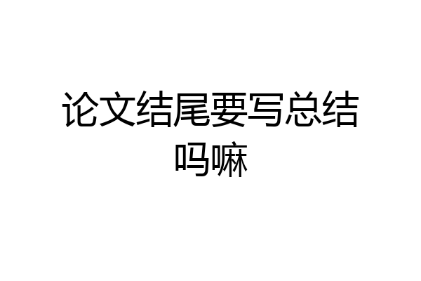 论文结尾要写总结吗嘛