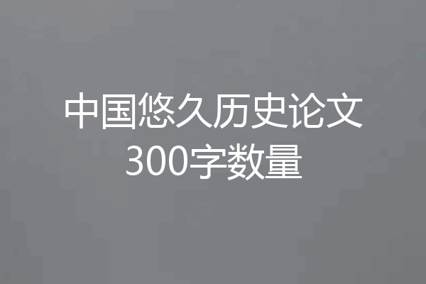 中国悠久历史论文300字数量