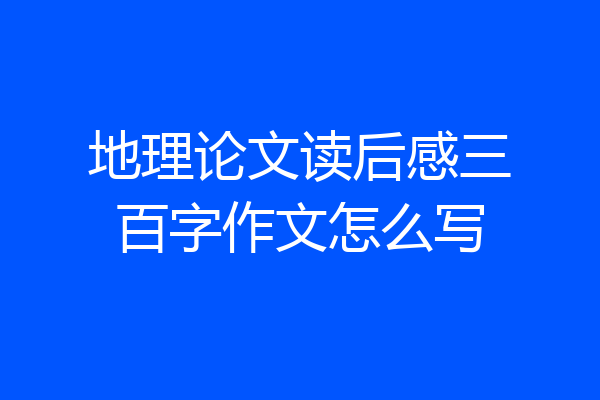 地理论文读后感三百字作文怎么写