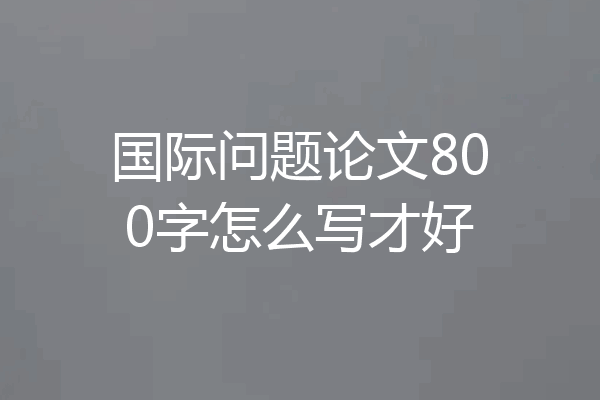 国际问题论文800字怎么写才好