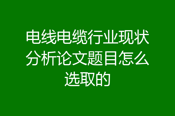 电线电缆行业现状分析论文题目怎么选取的