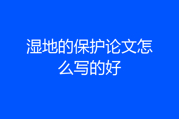 湿地的保护论文怎么写的好