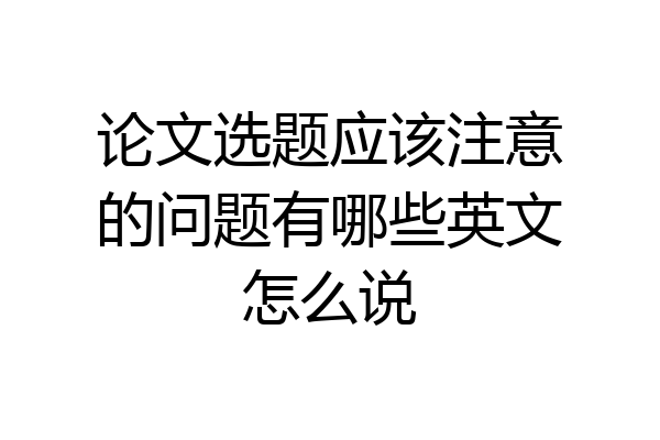论文选题应该注意的问题有哪些英文怎么说