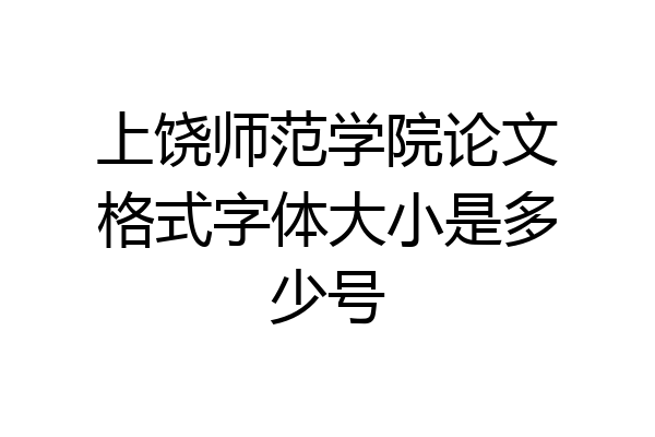 上饶师范学院论文格式字体大小是多少号