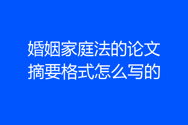 婚姻家庭法的论文摘要格式怎么写的