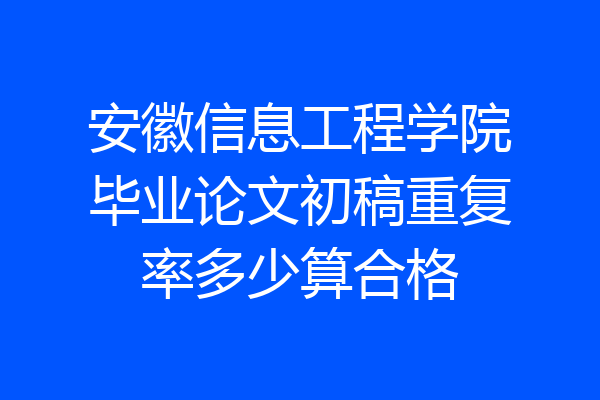 安徽信息工程学院毕业论文初稿重复率多少算合格