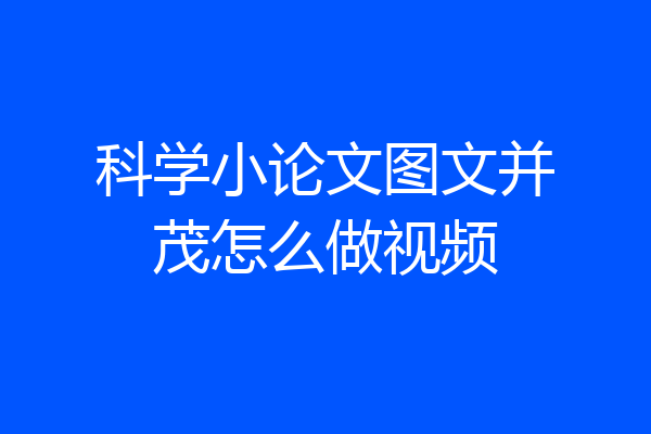 科学小论文图文并茂怎么做视频