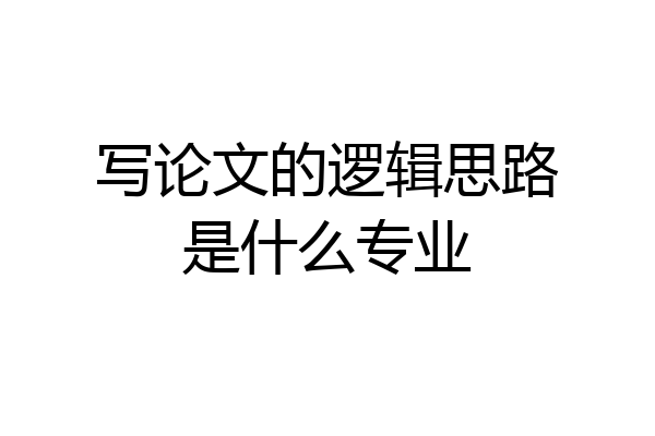 写论文的逻辑思路是什么专业