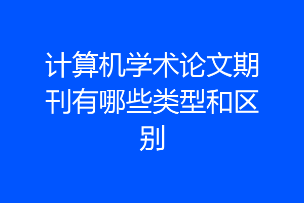 计算机学术论文期刊有哪些类型和区别