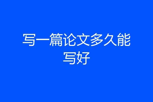 写一篇论文多久能写好
