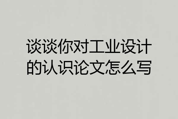 谈谈你对工业设计的认识论文怎么写