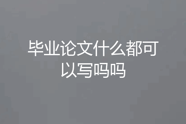 毕业论文什么都可以写吗吗