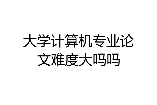 大学计算机专业论文难度大吗吗