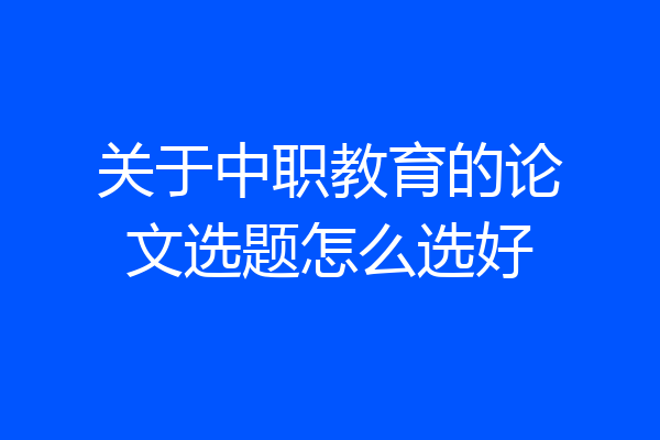 关于中职教育的论文选题怎么选好
