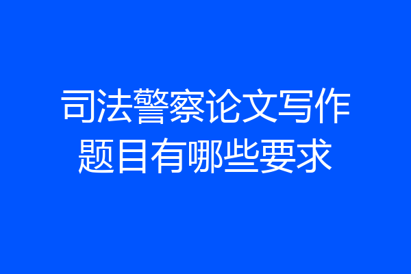 司法警察论文写作题目有哪些要求