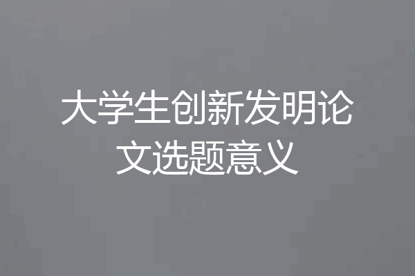 大学生创新发明论文选题意义