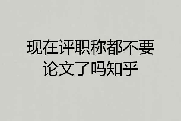 现在评职称都不要论文了吗知乎