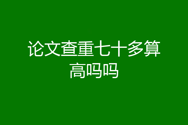 论文查重七十多算高吗吗