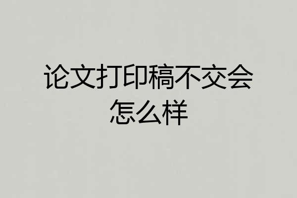 论文打印稿不交会怎么样