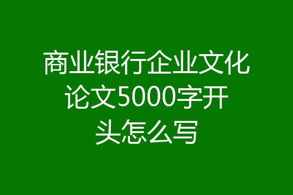商业银行企业文化论文5000字开头怎么写