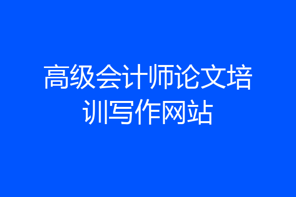 高级会计师论文培训写作网站