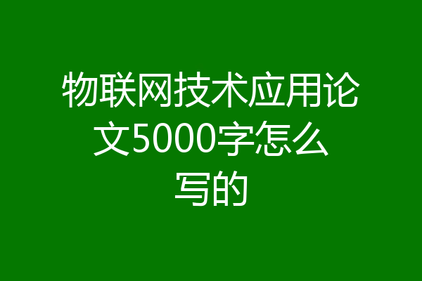 物联网技术应用论文5000字怎么写的