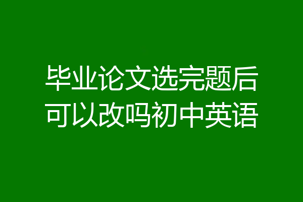 毕业论文选完题后可以改吗初中英语
