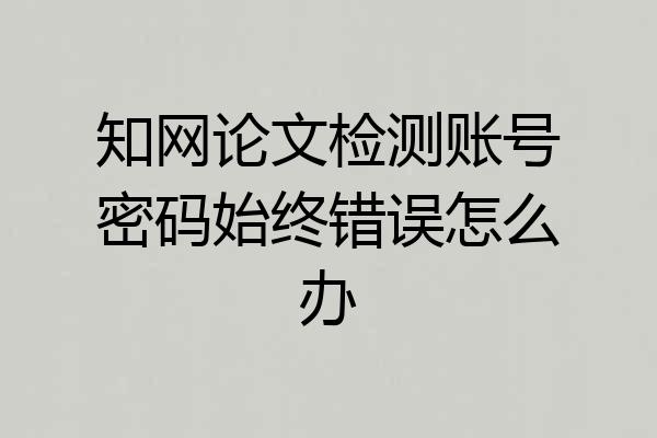 知网论文检测账号密码始终错误怎么办