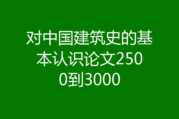 对中国建筑史的基本认识论文2500到3000