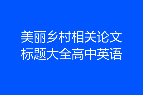 美丽乡村相关论文标题大全高中英语