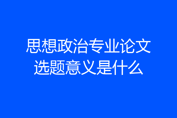 思想政治专业论文选题意义是什么