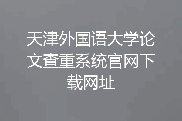 天津外国语大学论文查重系统官网下载网址