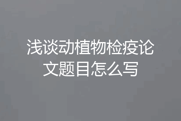 浅谈动植物检疫论文题目怎么写