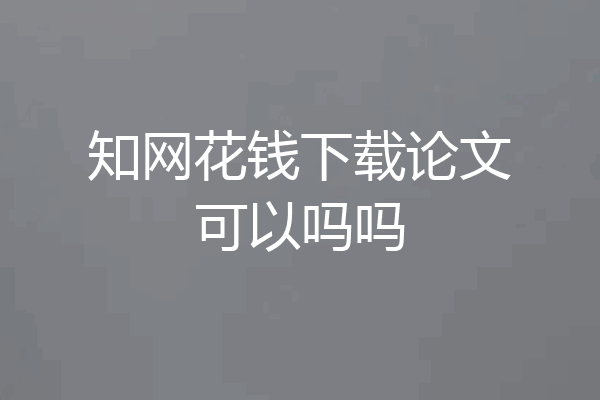 知网花钱下载论文可以吗吗