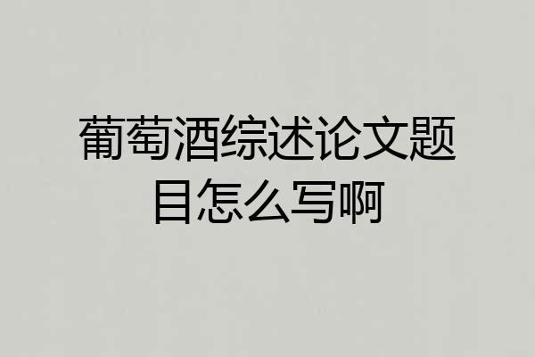 葡萄酒综述论文题目怎么写啊
