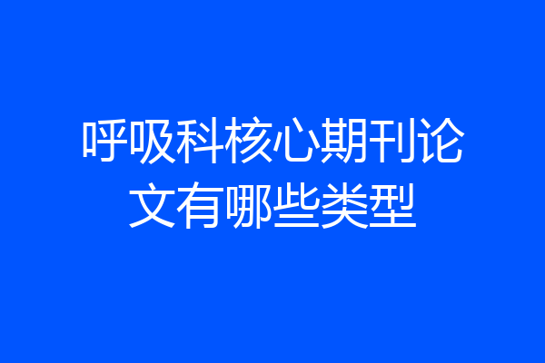 呼吸科核心期刊论文有哪些类型
