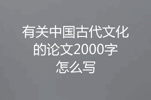 有关中国古代文化的论文2000字怎么写