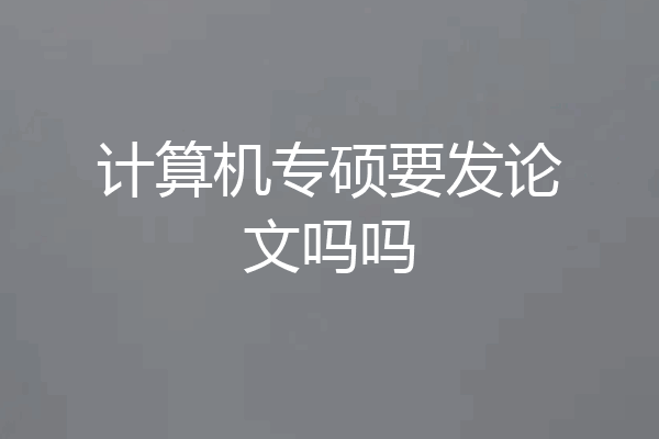 计算机专硕要发论文吗吗