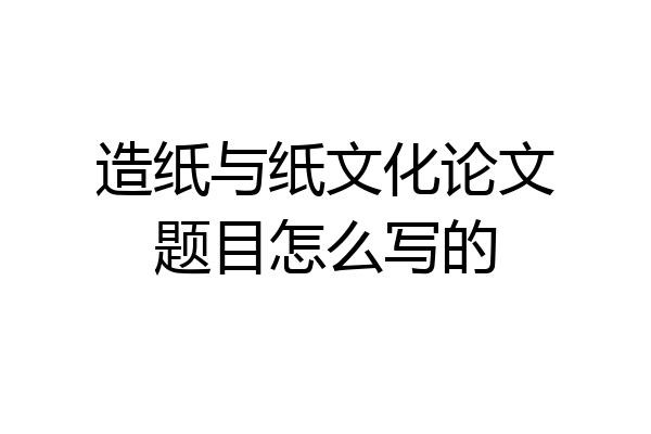 造纸与纸文化论文题目怎么写的