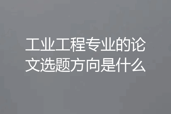 工业工程专业的论文选题方向是什么