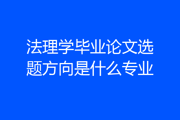 法理学毕业论文选题方向是什么专业