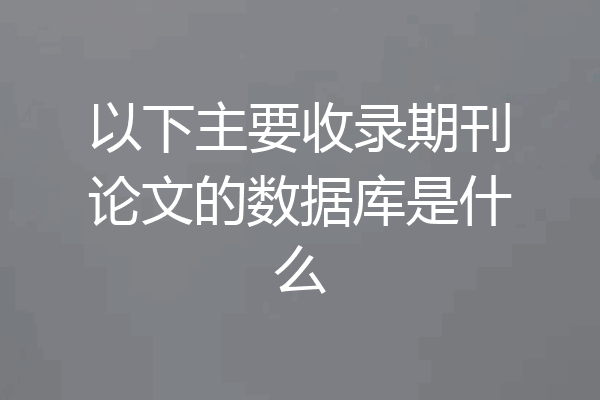 以下主要收录期刊论文的数据库是什么